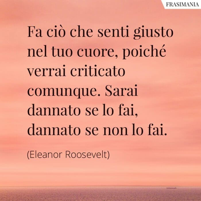 Fa ciò che senti giusto nel tuo cuore, poiché verrai criticato comunque. Sarai dannato se lo fai, dannato se non lo fai.