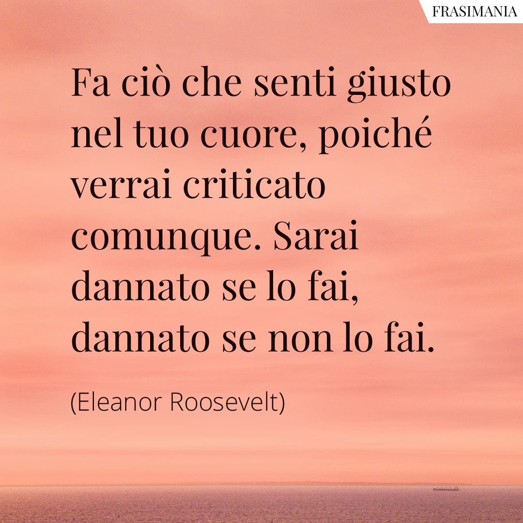 Fa ciò che senti giusto nel tuo cuore, poiché verrai criticato comunque. Sarai dannato se lo fai, dannato se non lo fai.