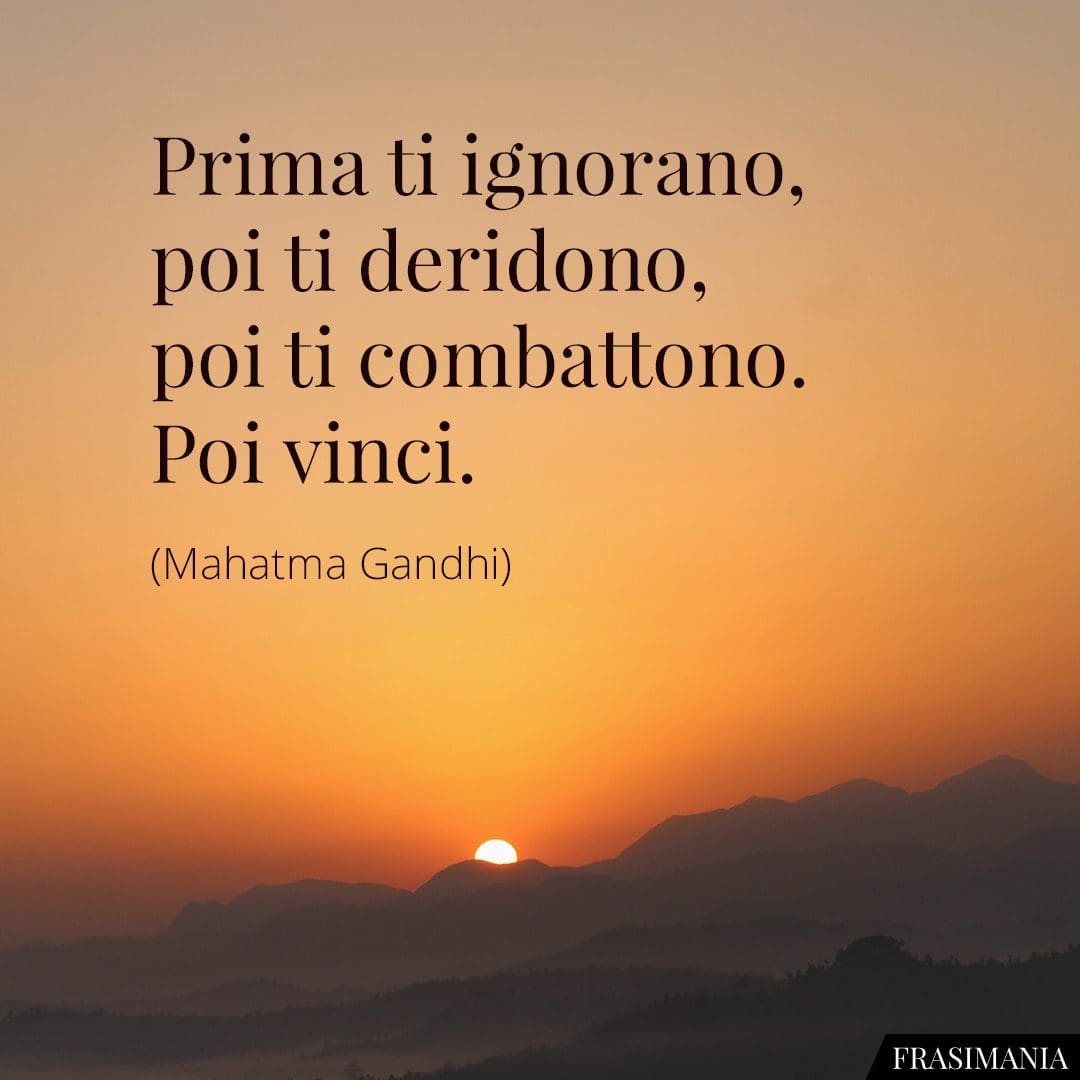Prima ti ignorano, poi ti deridono, poi ti combattono. Poi vinci.