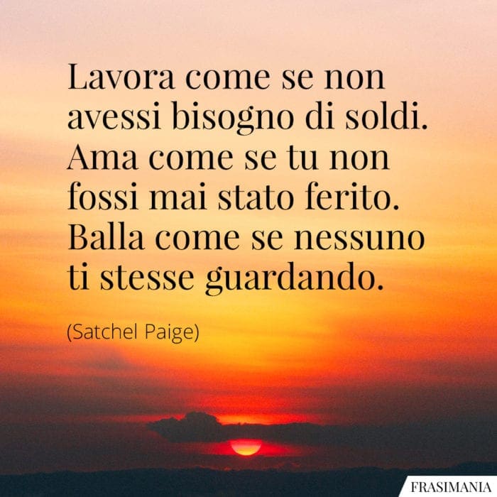 Lavora come se non avessi bisogno di soldi. Ama come se non avessi mai sofferto. Danza come se nessuno ti guardasse.