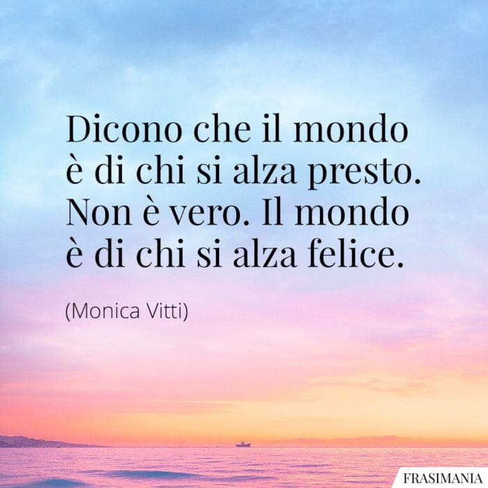 Dicono che il mondo è di chi si alza presto. Non è vero. Il mondo è di chi si alza felice.