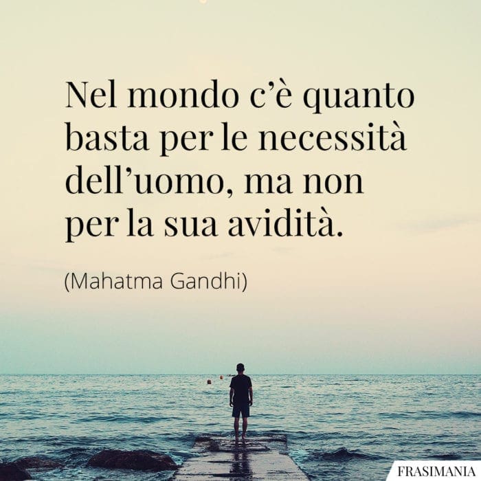 Nel mondo c’è quanto basta per le necessità dell’uomo, ma non per la sua avidità.