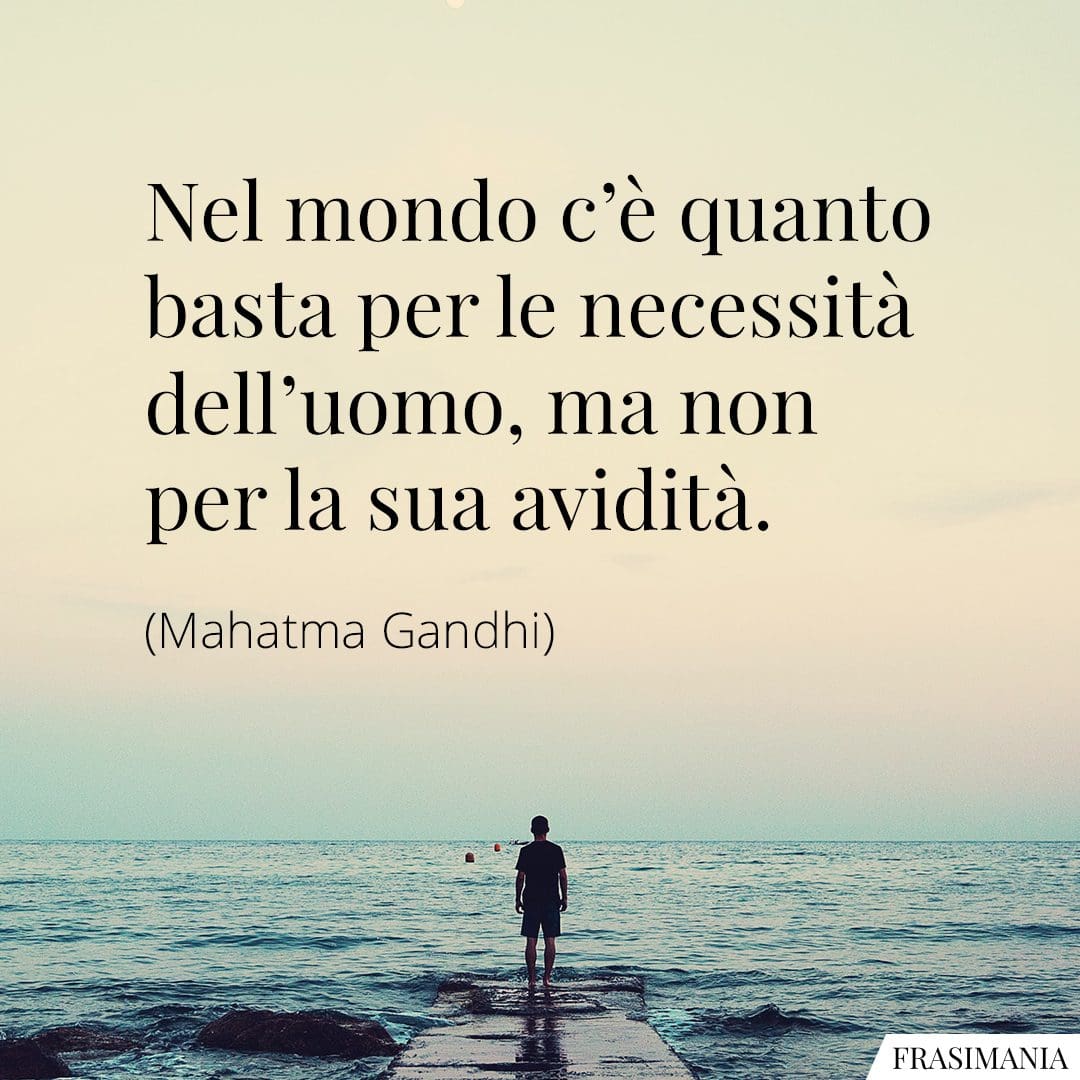 Nel mondo c'è quanto basta per le necessità dell'uomo, ma non per la sua avidità.