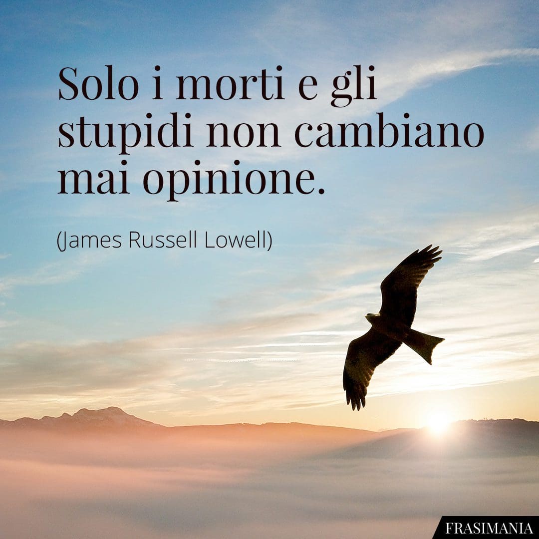 Solo i morti e gli stupidi non cambiano mai opinione.