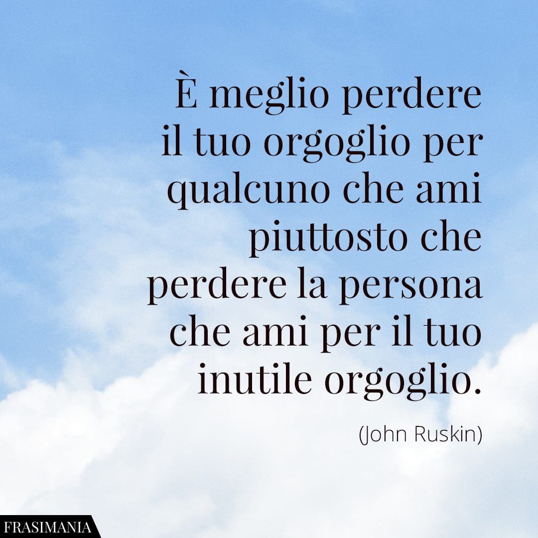 È meglio perdere il tuo orgoglio per qualcuno che ami piuttosto che perdere la persona che ami per il tuo inutile orgoglio.