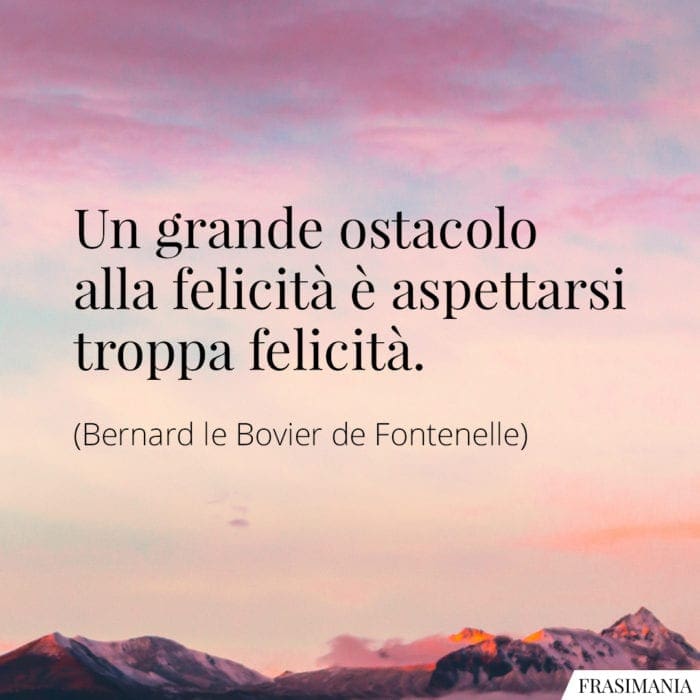Un grande ostacolo alla felicità è aspettarsi troppa felicità.