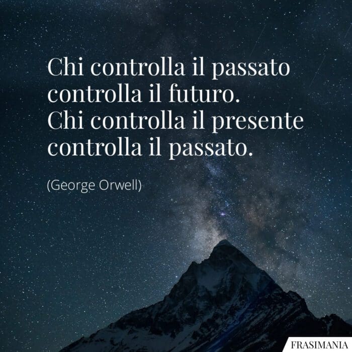 Chi controlla il passato controlla il futuro. Chi controlla il presente controlla il passato.