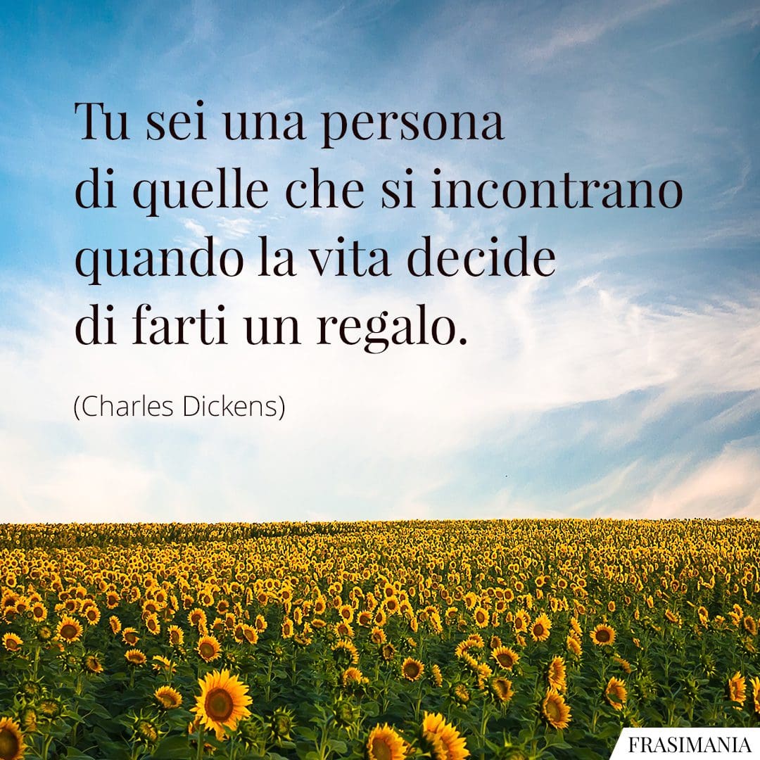 Tu sei una persona di quelle che si incontrano quando la vita decide di farti un regalo.