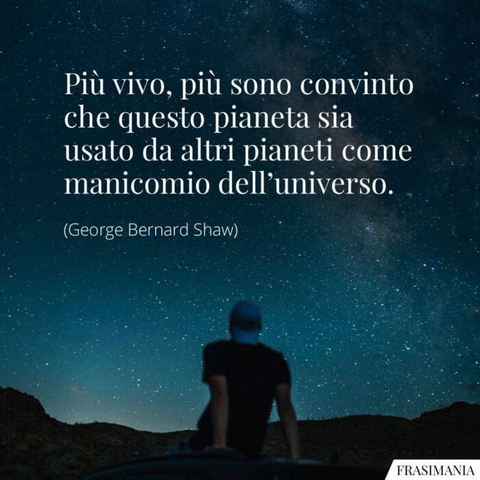 Più vivo, più sono convinto che questo pianeta sia usato da altri pianeti come manicomio dell'universo.