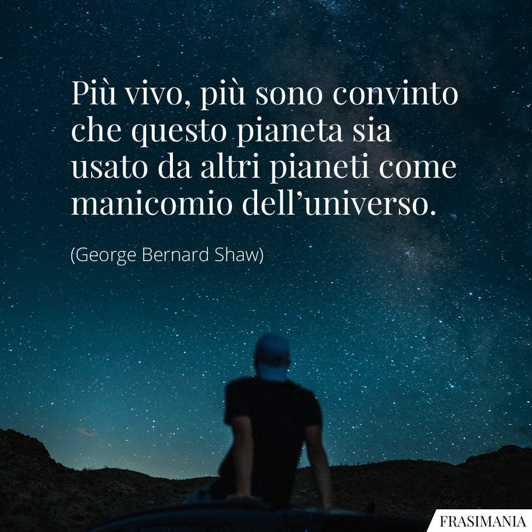 Più vivo, più sono convinto che questo pianeta sia usato da altri pianeti come manicomio dell'universo.
