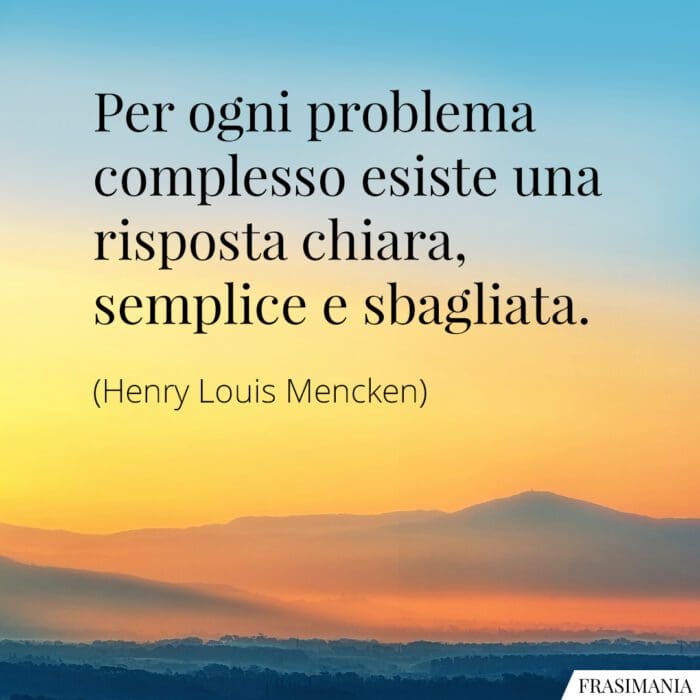 Per ogni problema complesso esiste una risposta chiara, semplice e sbagliata.