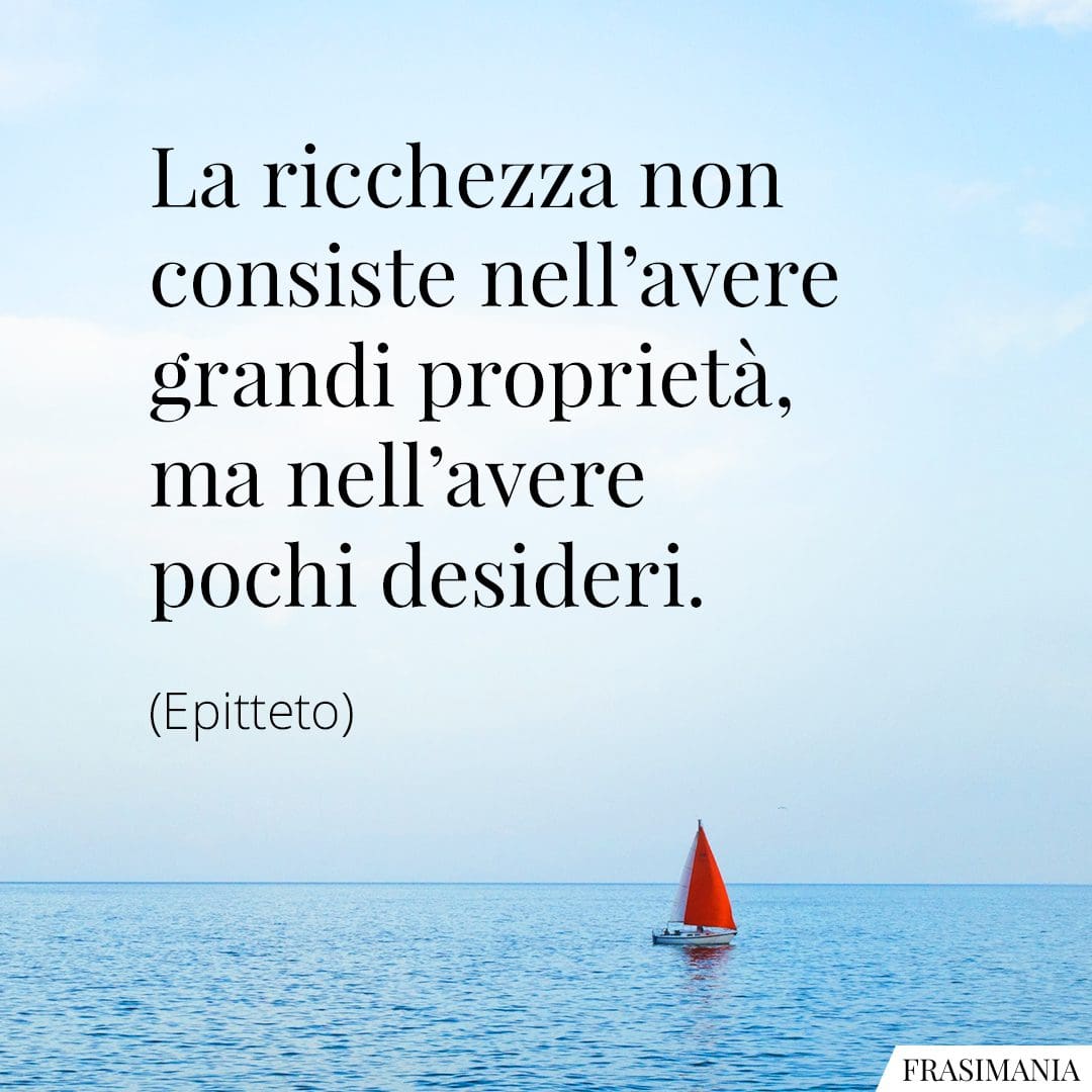 La ricchezza non consiste nell'avere grandi proprietà, ma nell'avere pochi desideri.