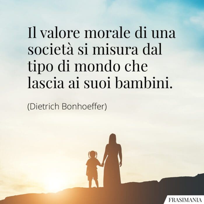 Il valore morale di una società si misura dal tipo di mondo che lascia ai suoi bambini.