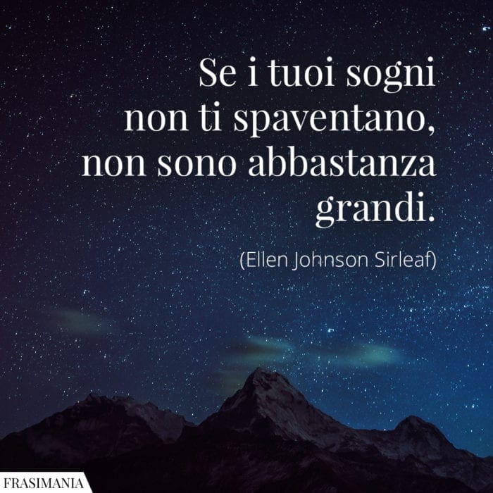Se i tuoi sogni non ti spaventano, non sono abbastanza grandi.