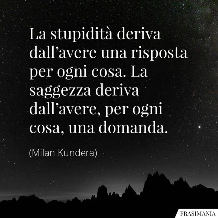 La stupidità deriva dall'avere una risposta per ogni cosa. La saggezza deriva dall'avere, per ogni cosa, una domanda.