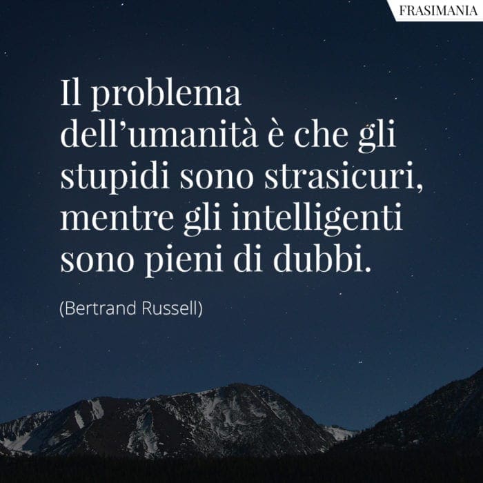 Il problema dell'umanità è che gli stupidi sono strasicuri, mentre gli intelligenti sono pieni di dubbi.