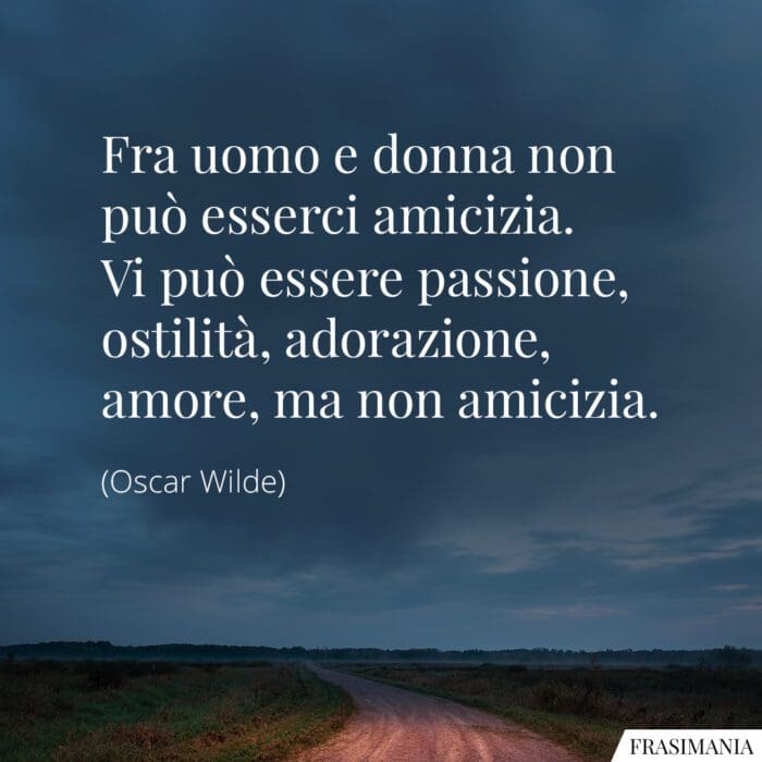 Fra uomo e donna non può esserci amicizia. Vi può essere passione, ostilità, adorazione, amore, ma non amicizia.