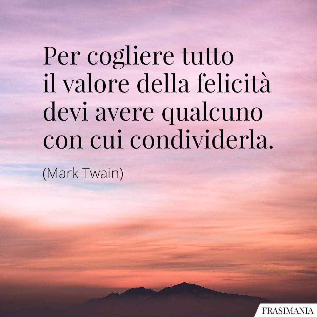 Per cogliere tutto il valore della felicità devi avere qualcuno con cui condividerla.