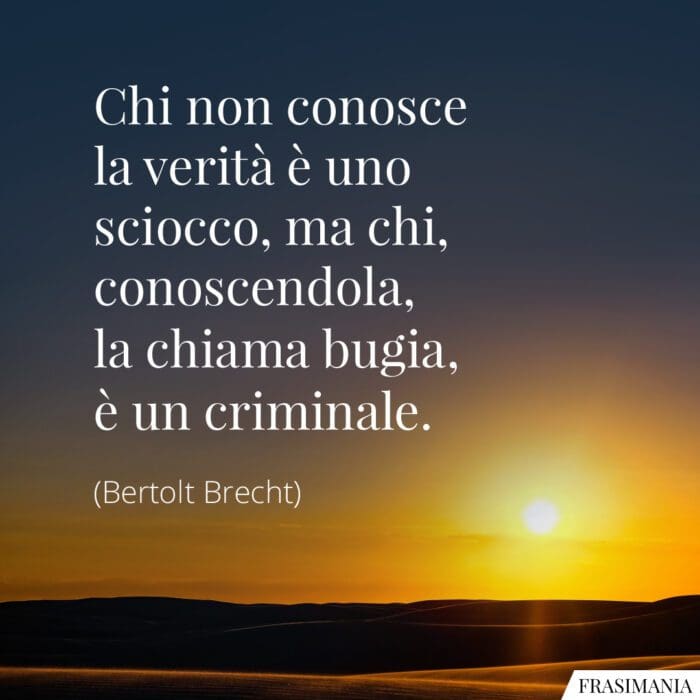 Chi non conosce la verità è uno sciocco, ma chi, conoscendola, la chiama bugia, è un criminale.