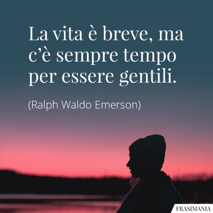 La vita è breve, ma c'è sempre tempo per essere gentili.