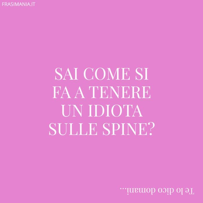 Sai come si fa a tenere un idiota sulle spine?