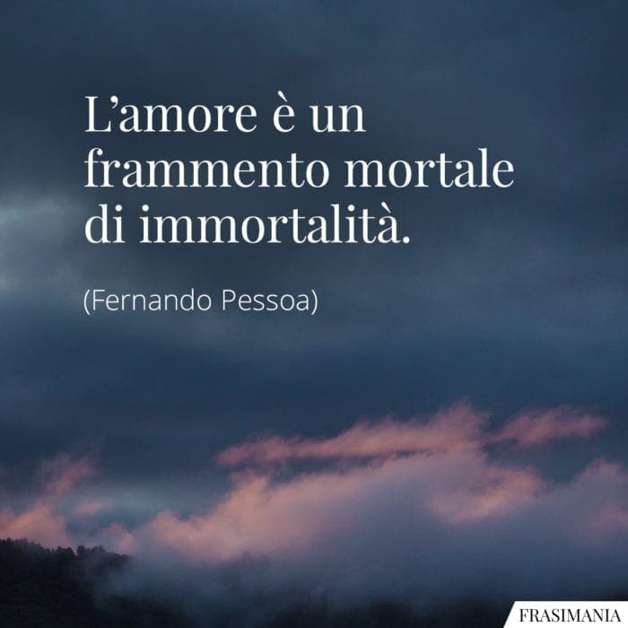 L’amore è un frammento mortale di immortalità.