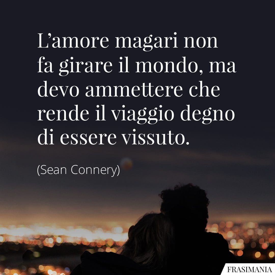 L'amore magari non fa girare il mondo, ma devo ammettere che rende il viaggio degno di essere vissuto.