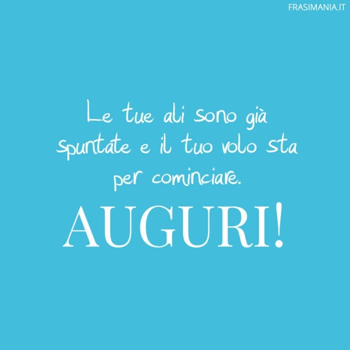 Le tue ali sono già spuntate e il tuo volo sta per cominciare. Auguri!