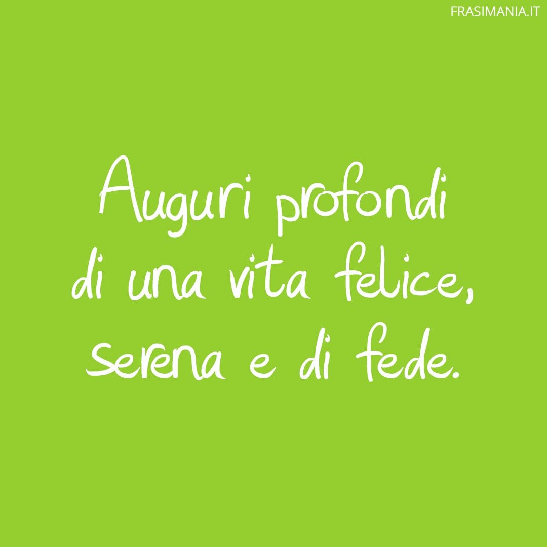 Auguri profondi di una vita felice, serena e di fede.