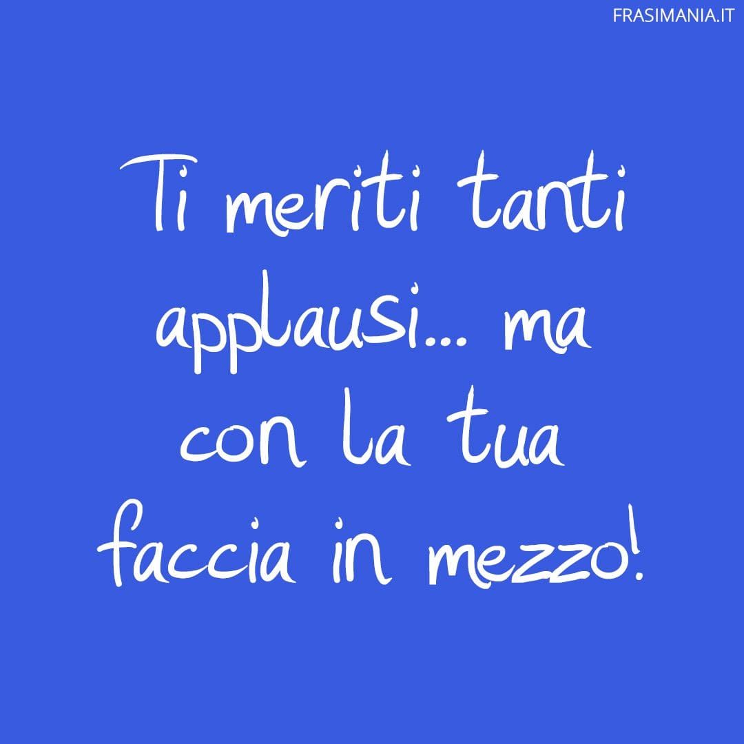 Ti meriti tanti applausi... ma con la tua faccia in mezzo!