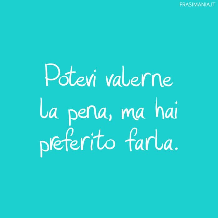 Potevi valerne la pena, ma hai preferito farla.