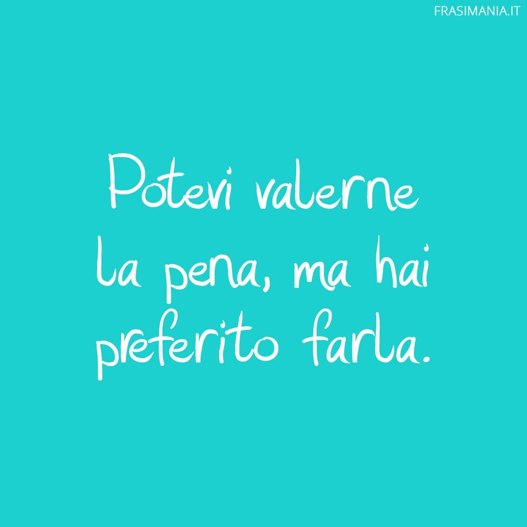 Potevi valerne la pena, ma hai preferito farla.