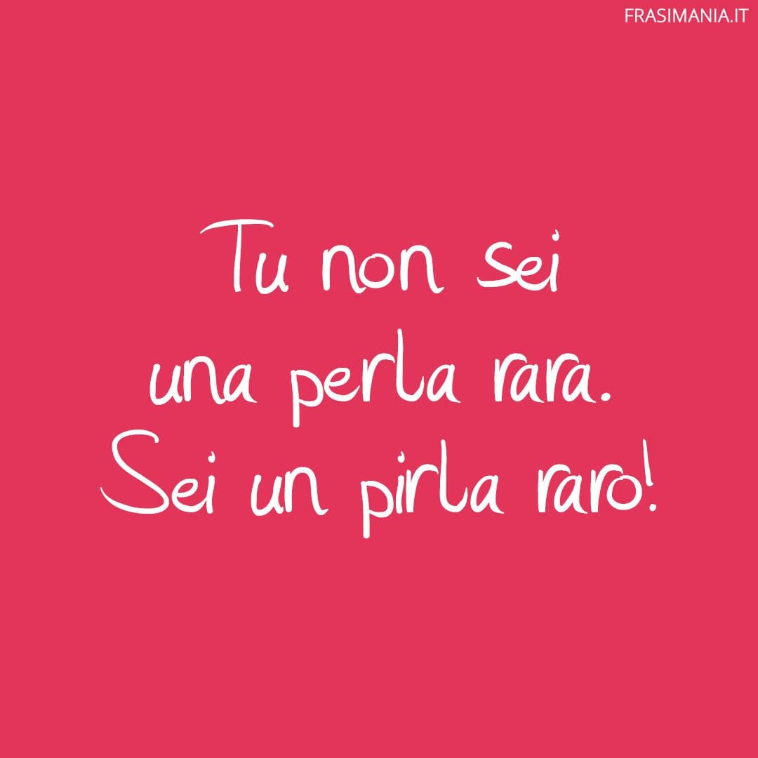 Tu non sei una perla rara. Sei un pirla raro!