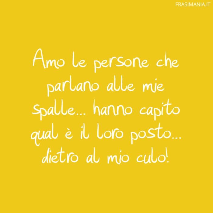 Amo le persone che parlano alle mie spalle… hanno capito qual è il loro posto… dietro al mio culo!