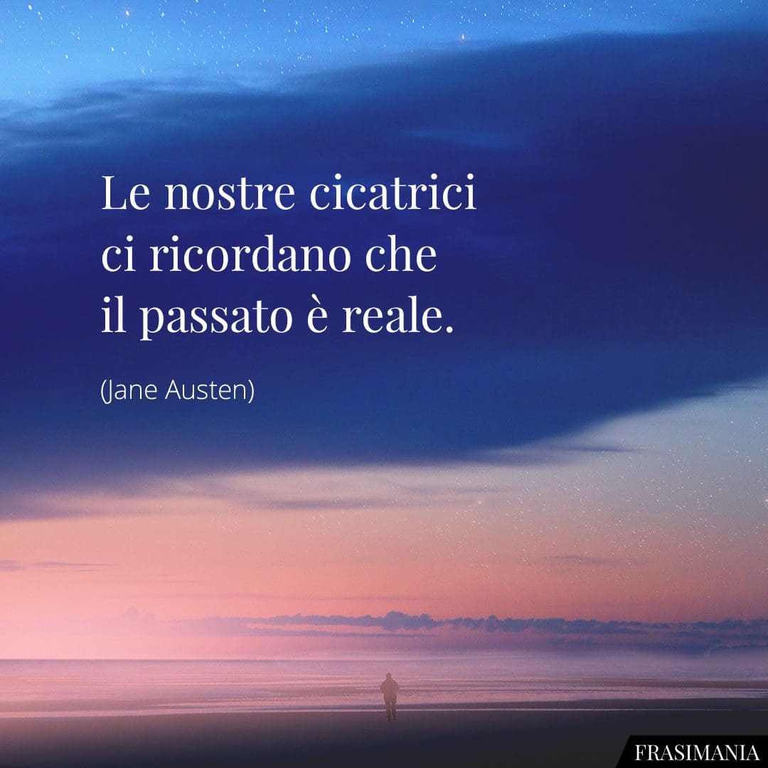 Le nostre cicatrici ci ricordano che il passato è reale.