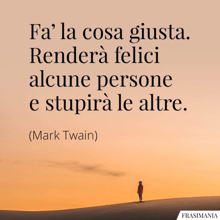 Fa’ la cosa giusta. Renderà felici alcune persone e stupirà le altre.