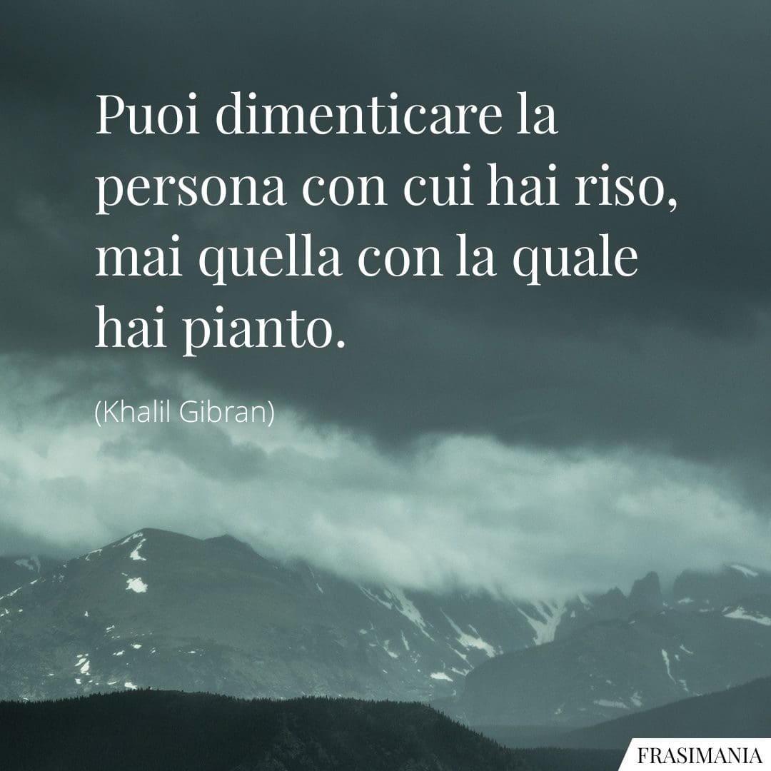 Puoi dimenticare la persona con cui hai riso, mai quella con la quale hai pianto.