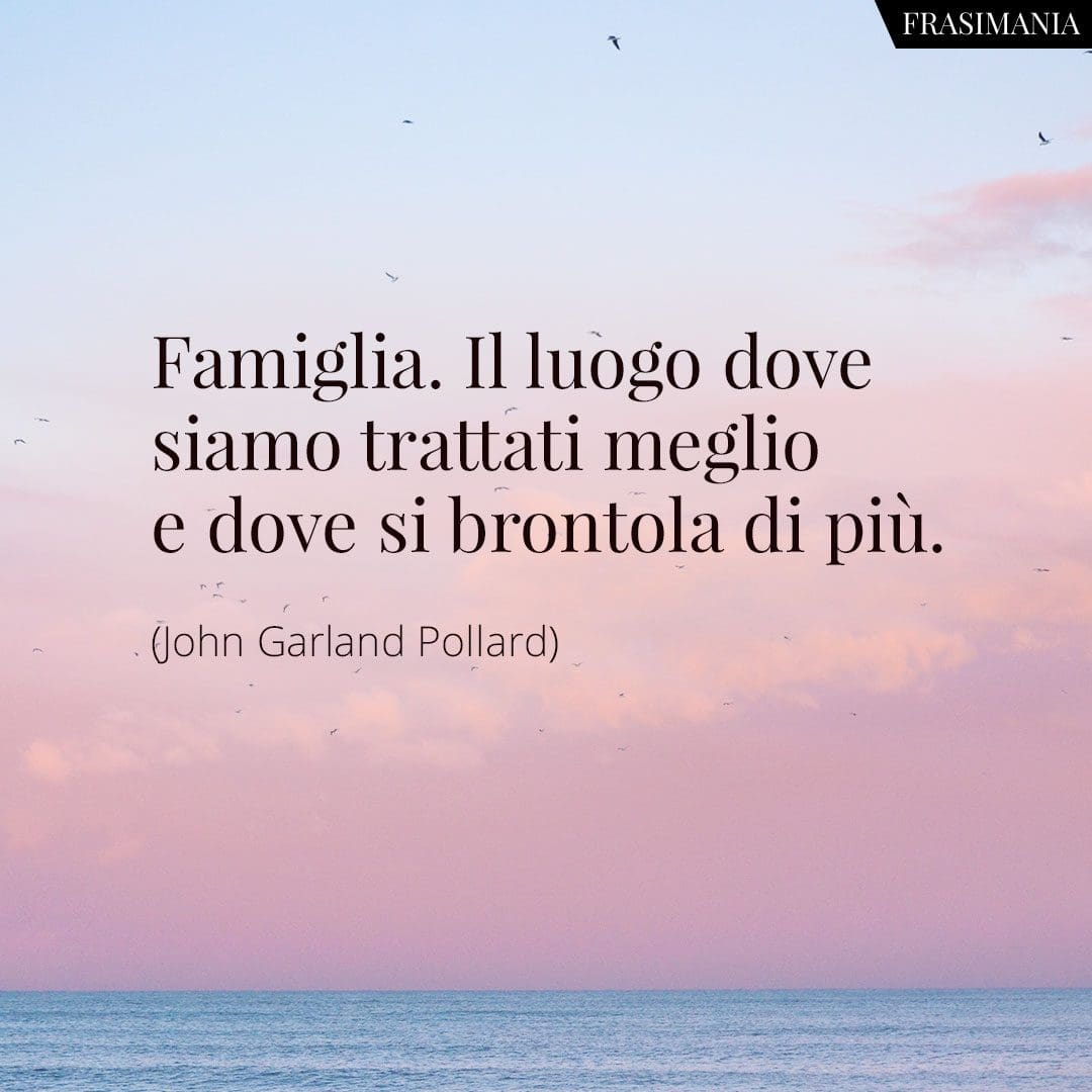 Famiglia. Il luogo dove siamo trattati meglio e dove si brontola di più.