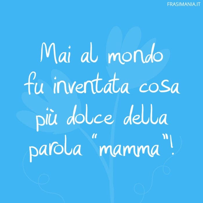 Mai al mondo fu inventata cosa più dolce della parola "mamma"!