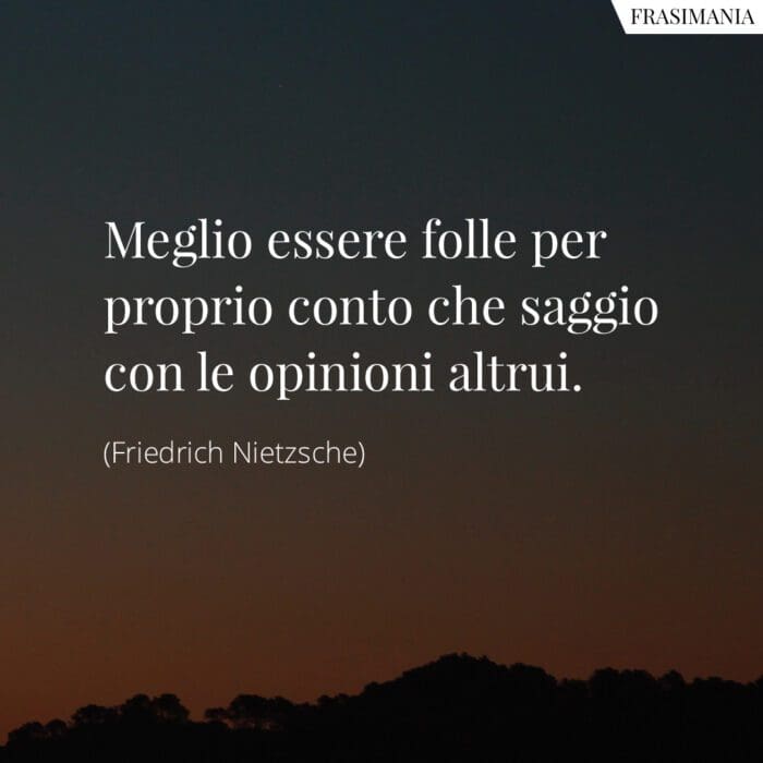 Meglio essere folle per proprio conto che saggio con le opinioni altrui.