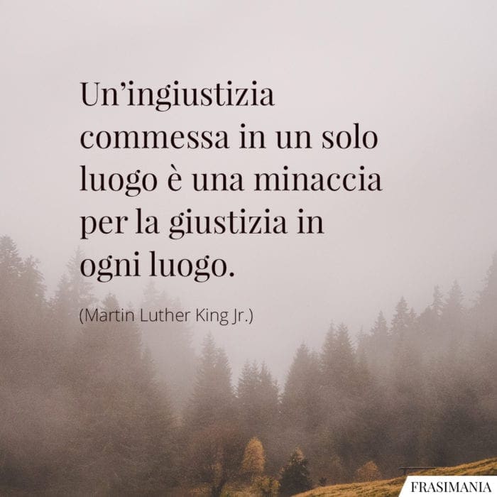 Un'ingiustizia commessa in un solo luogo è una minaccia per la giustizia in ogni luogo.