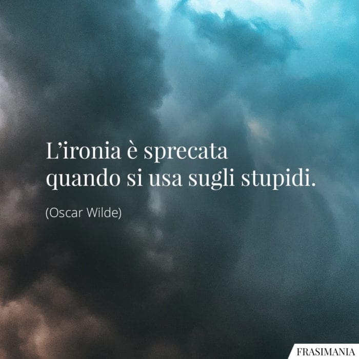 L'ironia è sprecata quando si usa sugli stupidi.