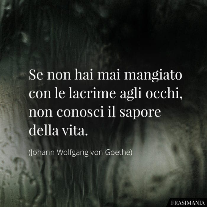 Se non hai mai mangiato con le lacrime agli occhi, non conosci il sapore della vita.