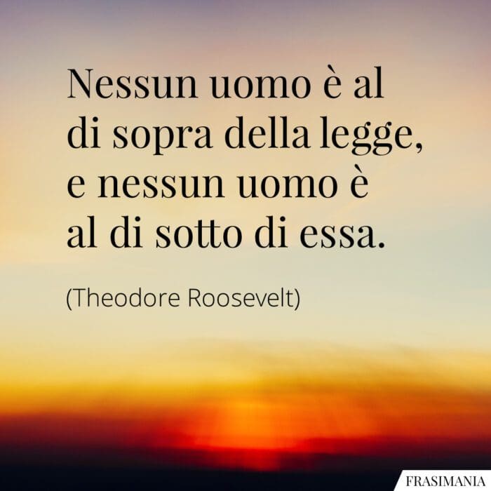 Nessun uomo è al di sopra della legge, e nessun uomo è al di sotto di essa.