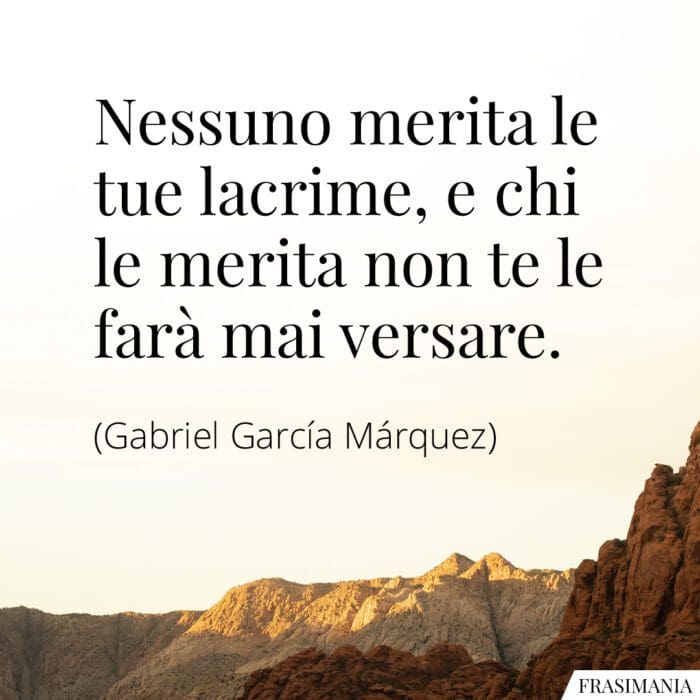 Nessuno merita le tue lacrime, e chi le merita non te le farà mai versare.