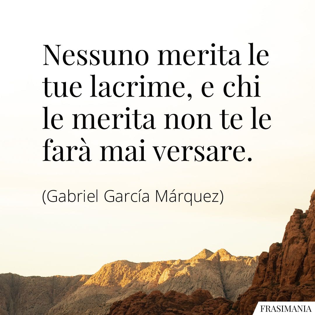 Nessuno merita le tue lacrime, e chi le merita non te le farà mai versare.