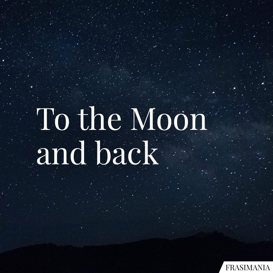 To the moon and back.