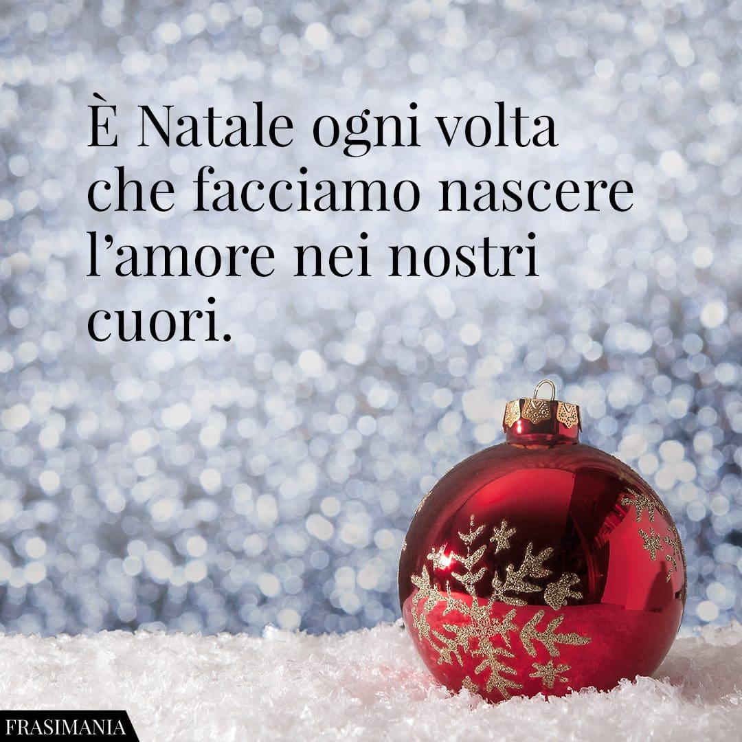 È Natale ogni volta che facciamo nascere l'amore nei nostri cuori.