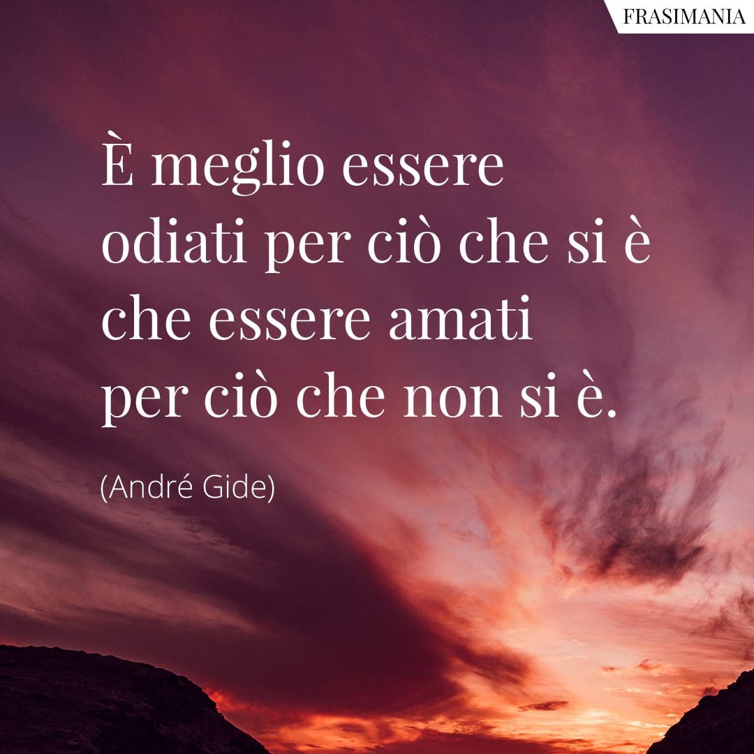 È meglio essere odiati per ciò che si è che essere amati per ciò che non si è.