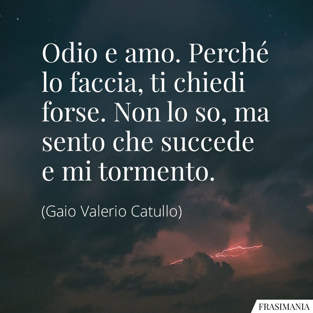 Odio e amo. Perché lo faccia, ti chiedi forse. Non lo so, ma sento che succede e mi tormento.